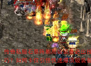 传奇私服石墓阵刷高级装备必出技巧?如何卡位引怪快速爆顶级装备 传奇私服石墓阵刷高级装备必出技巧?如何卡位引怪快速爆顶级装备