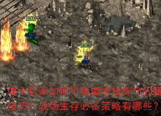 道士玩家如何平衡道术修炼与闪避技巧?战场生存必备策略有哪些? 道士玩家如何平衡道术修炼与闪避技巧?战场生存必备策略有哪些?