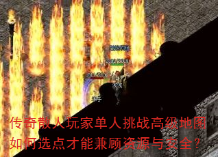传奇散人玩家单人挑战高级地图如何选点才能兼顾资源与安全? 传奇散人玩家单人挑战高级地图如何选点才能兼顾资源与安全?