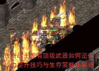 传奇战士没有顶级武器如何逆袭?战力提升技巧与生存策略全解析 传奇战士没有顶级武器如何逆袭?战力提升技巧与生存策略全解析