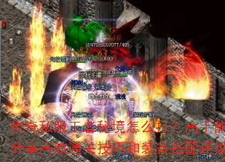 传奇私服王者秘境怎么打?高手能否分享高效通关技巧和装备搭配建议? 传奇私服王者秘境怎么打?高手能否分享高效通关技巧和装备搭配建议?