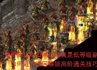 传奇游戏中石阁试炼真是低等级副本吗?如何避开误区解锁高阶通关技巧? 传奇游戏中石阁试炼真是低等级副本吗?如何避开误区解锁高阶通关技巧?