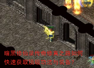 暗黑修仙录传奇修真之路如何快速获取顶级功法与装备? 暗黑修仙录传奇修真之路如何快速获取顶级功法与装备?