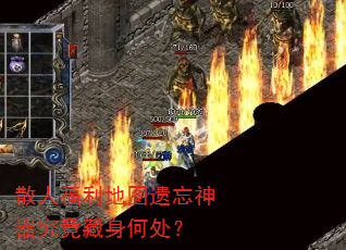 散人福利地图遗忘神器究竟藏身何处? 散人福利地图遗忘神器究竟藏身何处?