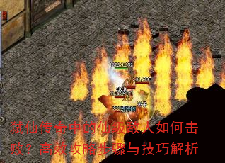 弑仙传奇中的仙级敌人如何击败?高效攻略步骤与技巧解析 弑仙传奇中的仙级敌人如何击败?高效攻略步骤与技巧解析