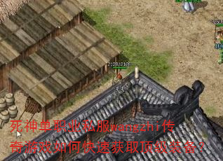 死神单职业私服wangzhi传奇游戏如何快速获取顶级装备? 死神单职业私服wangzhi传奇游戏如何快速获取顶级装备?