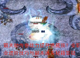 霸天劫传奇战力提升遇瓶颈?全职业进阶技巧与副本通关秘籍答疑 霸天劫传奇战力提升遇瓶颈?全职业进阶技巧与副本通关秘籍答疑