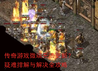传奇游戏微端无法更新?疑难排解与解决全攻略 传奇游戏微端无法更新?疑难排解与解决全攻略
