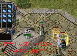传奇中双倍时间做任务,收益真的能翻倍吗? 传奇中双倍时间做任务,收益真的能翻倍吗?