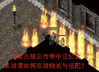 1.76复古精品传奇中记忆套装效果如何高效触发与搭配? 1.76复古精品传奇中记忆套装效果如何高效触发与搭配?