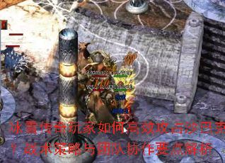 冰雪传奇玩家如何高效攻占沙巴克?战术策略与团队协作要点解析 冰雪传奇玩家如何高效攻占沙巴克?战术策略与团队协作要点解析