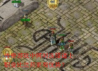 传奇游戏中何时选择道士职业比法师更有优势? 传奇游戏中何时选择道士职业比法师更有优势?