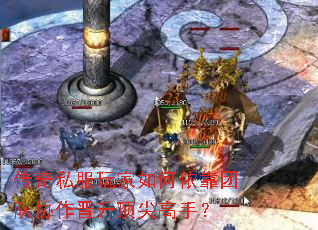 传奇私服玩家如何依靠团队协作晋升顶尖高手? 传奇私服玩家如何依靠团队协作晋升顶尖高手?