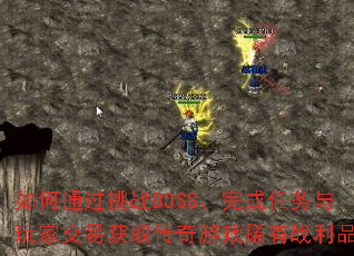 如何通过挑战BOSS、完成任务与玩家交易获取传奇游戏稀有战利品? 如何通过挑战BOSS、完成任务与玩家交易获取传奇游戏稀有战利品?
