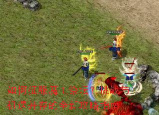 如何征服魔王祭坛?挑战与机遇并存的全新攻略指南 如何征服魔王祭坛?挑战与机遇并存的全新攻略指南