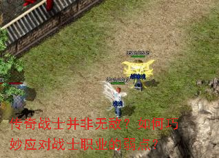 传奇战士并非无敌?如何巧妙应对战士职业的弱点? 传奇战士并非无敌?如何巧妙应对战士职业的弱点?