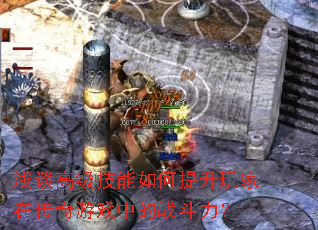 浅谈高级技能如何提升玩家在传奇游戏中的战斗力? 浅谈高级技能如何提升玩家在传奇游戏中的战斗力?