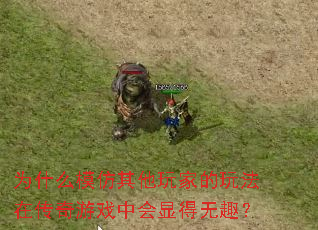 为什么模仿其他玩家的玩法在传奇游戏中会显得无趣? 为什么模仿其他玩家的玩法在传奇游戏中会显得无趣?