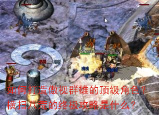如何打造傲视群雄的顶级角色?横扫八荒的终极攻略是什么? 如何打造傲视群雄的顶级角色?横扫八荒的终极攻略是什么?