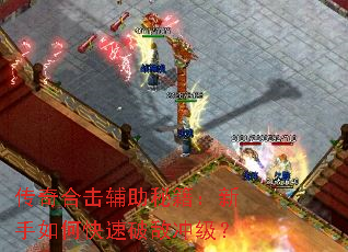 传奇合击辅助秘籍:新手如何快速破敌冲级? 传奇合击辅助秘籍:新手如何快速破敌冲级?