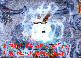 传奇私服最新攻略:如何在赤月域轻松获取最强幻魔战靴? 传奇私服最新攻略:如何在赤月域轻松获取最强幻魔战靴?