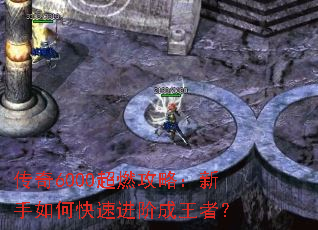 传奇6000超燃攻略:新手如何快速进阶成王者? 传奇6000超燃攻略:新手如何快速进阶成王者?