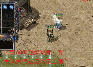 传奇6000超燃攻略:新手如何快速进阶成王者? 传奇6000超燃攻略:新手如何快速进阶成王者?