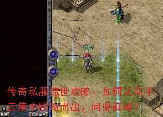 传奇私服惊世攻略:如何从高手云集中脱颖而出,问鼎巅峰? 传奇私服惊世攻略:如何从高手云集中脱颖而出,问鼎巅峰?