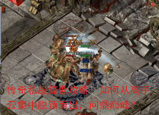 传奇私服惊世攻略:如何从高手云集中脱颖而出,问鼎巅峰? 传奇私服惊世攻略:如何从高手云集中脱颖而出,问鼎巅峰?