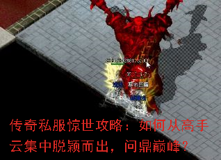传奇私服惊世攻略:如何从高手云集中脱颖而出,问鼎巅峰? 传奇私服惊世攻略:如何从高手云集中脱颖而出,问鼎巅峰?