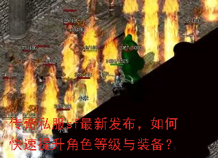传奇私服sf最新发布,如何快速提升角色等级与装备? 传奇私服sf最新发布,如何快速提升角色等级与装备?