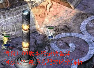 传奇1.80版本终极装备如何获取?最强搭配攻略全解析 传奇1.80版本终极装备如何获取?最强搭配攻略全解析