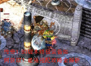 传奇1.80版本终极装备如何获取?最强搭配攻略全解析 传奇1.80版本终极装备如何获取?最强搭配攻略全解析