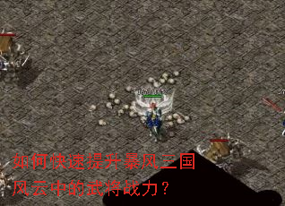 如何快速提升暴风三国风云中的武将战力? 如何快速提升暴风三国风云中的武将战力?